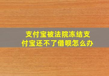 支付宝被法院冻结支付宝还不了借呗怎么办