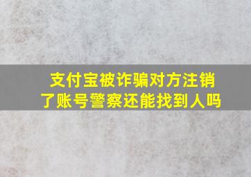 支付宝被诈骗对方注销了账号警察还能找到人吗