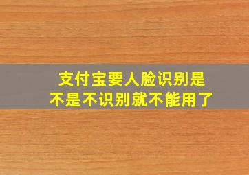 支付宝要人脸识别是不是不识别就不能用了