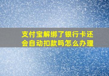 支付宝解绑了银行卡还会自动扣款吗怎么办理