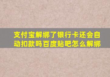 支付宝解绑了银行卡还会自动扣款吗百度贴吧怎么解绑