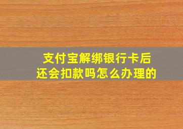 支付宝解绑银行卡后还会扣款吗怎么办理的