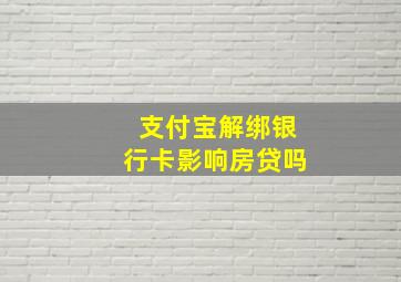 支付宝解绑银行卡影响房贷吗