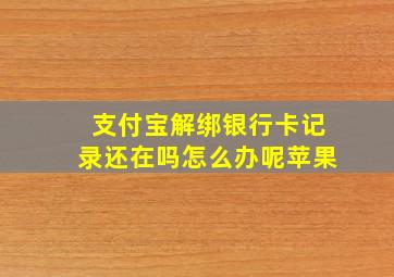 支付宝解绑银行卡记录还在吗怎么办呢苹果