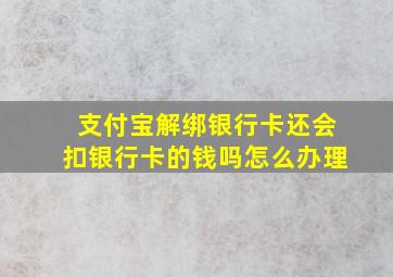 支付宝解绑银行卡还会扣银行卡的钱吗怎么办理