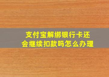 支付宝解绑银行卡还会继续扣款吗怎么办理