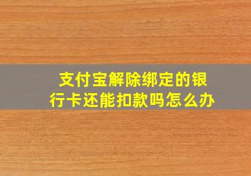 支付宝解除绑定的银行卡还能扣款吗怎么办