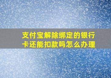 支付宝解除绑定的银行卡还能扣款吗怎么办理