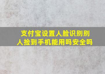 支付宝设置人脸识别别人捡到手机能用吗安全吗