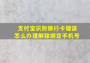 支付宝识别银行卡错误怎么办理解除绑定手机号