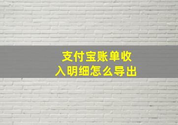 支付宝账单收入明细怎么导出