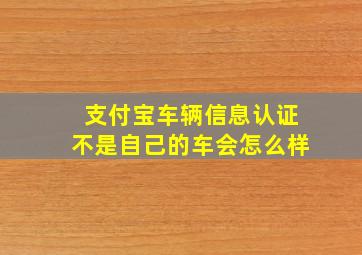 支付宝车辆信息认证不是自己的车会怎么样