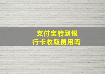 支付宝转到银行卡收取费用吗