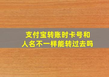 支付宝转账时卡号和人名不一样能转过去吗