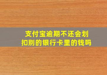 支付宝逾期不还会划扣别的银行卡里的钱吗