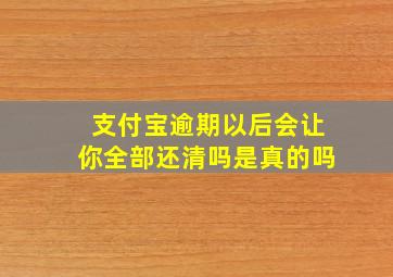 支付宝逾期以后会让你全部还清吗是真的吗