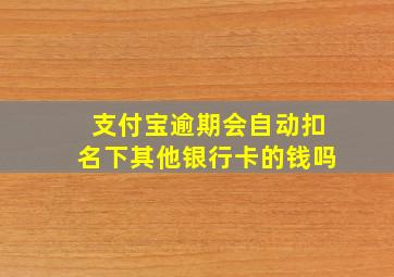 支付宝逾期会自动扣名下其他银行卡的钱吗