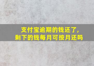 支付宝逾期的钱还了,剩下的钱每月可按月还吗