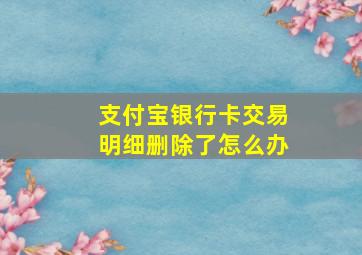 支付宝银行卡交易明细删除了怎么办