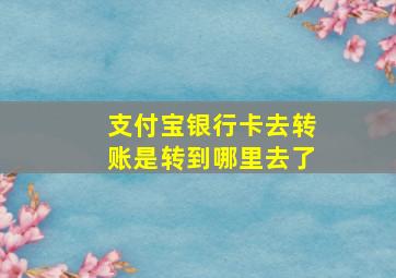 支付宝银行卡去转账是转到哪里去了