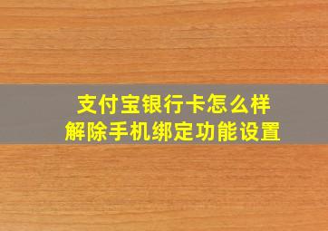 支付宝银行卡怎么样解除手机绑定功能设置