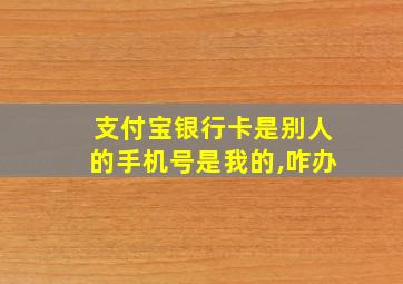 支付宝银行卡是别人的手机号是我的,咋办