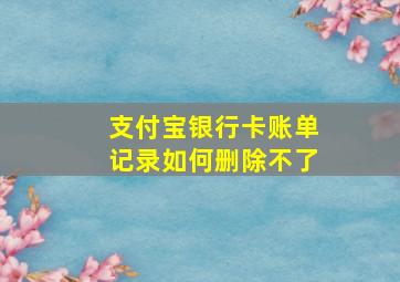 支付宝银行卡账单记录如何删除不了