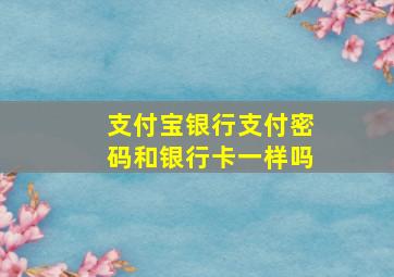 支付宝银行支付密码和银行卡一样吗