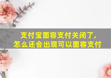 支付宝面容支付关闭了,怎么还会出现可以面容支付