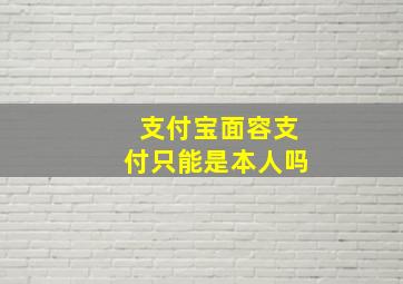 支付宝面容支付只能是本人吗