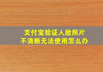 支付宝验证人脸照片不清晰无法使用怎么办