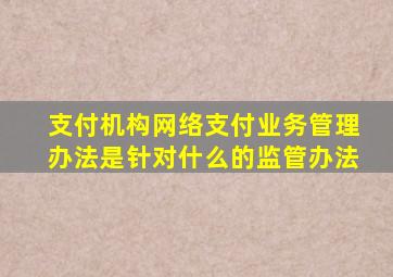 支付机构网络支付业务管理办法是针对什么的监管办法