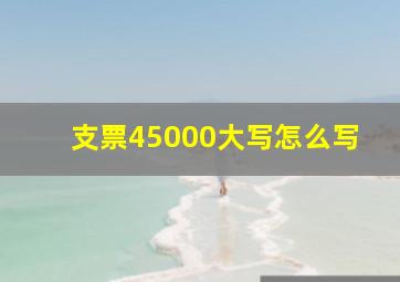 支票45000大写怎么写