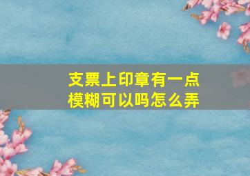 支票上印章有一点模糊可以吗怎么弄