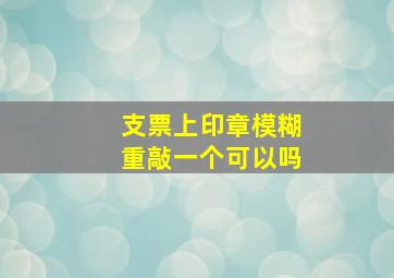 支票上印章模糊重敲一个可以吗