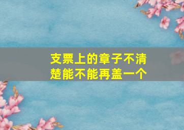 支票上的章子不清楚能不能再盖一个