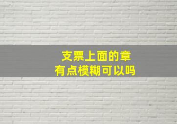 支票上面的章有点模糊可以吗