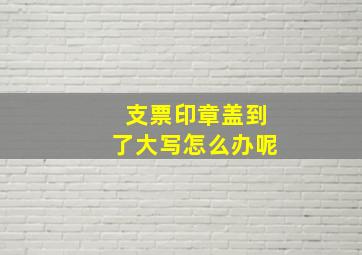 支票印章盖到了大写怎么办呢