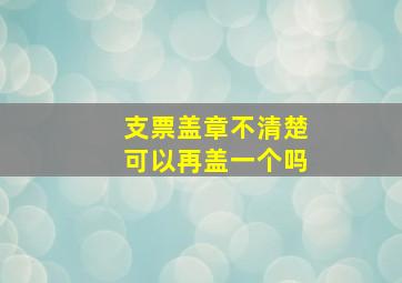 支票盖章不清楚可以再盖一个吗