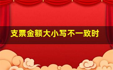 支票金额大小写不一致时