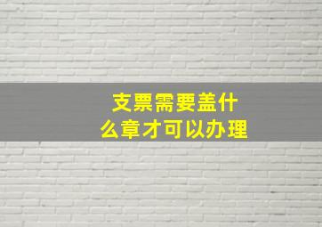 支票需要盖什么章才可以办理