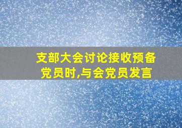 支部大会讨论接收预备党员时,与会党员发言