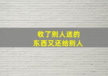 收了别人送的东西又还给别人