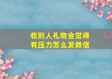 收别人礼物会觉得有压力怎么发微信