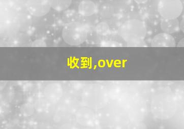 收到,over