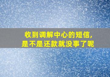 收到调解中心的短信,是不是还款就没事了呢