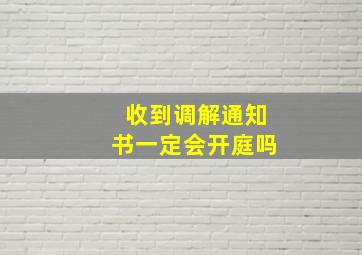 收到调解通知书一定会开庭吗