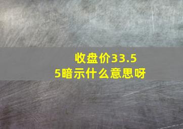 收盘价33.55暗示什么意思呀