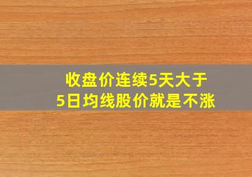 收盘价连续5天大于5日均线股价就是不涨