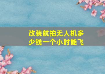 改装航拍无人机多少钱一个小时能飞